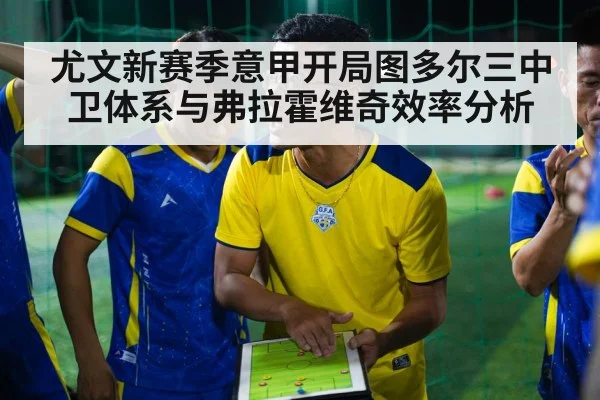 尤文新赛季意甲开局图多尔三中卫体系与弗拉霍维奇效率分析