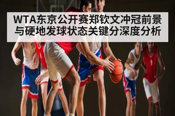 WTA东京公开赛郑钦文冲冠前景与硬地发球状态关键分深度分析