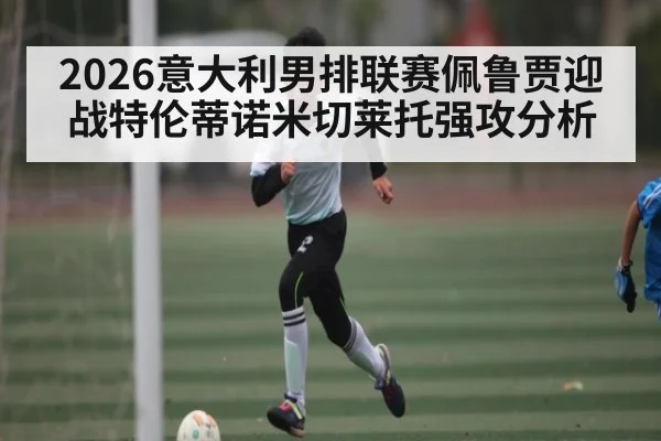 2026意大利男排联赛佩鲁贾迎战特伦蒂诺米切莱托强攻分析